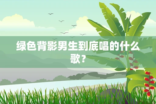 绿色背影男生到底唱的什么歌？
