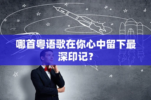 哪首粤语歌在你心中留下最深印记？