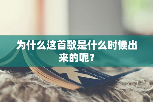 为什么这首歌是什么时候出来的呢？