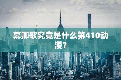 慕卿歌究竟是什么第410动漫？