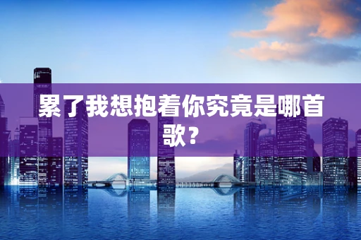 累了我想抱着你究竟是哪首歌？