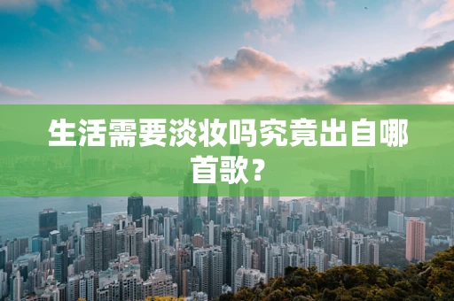 生活需要淡妆吗究竟出自哪首歌？