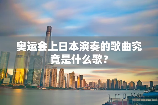奥运会上日本演奏的歌曲究竟是什么歌？