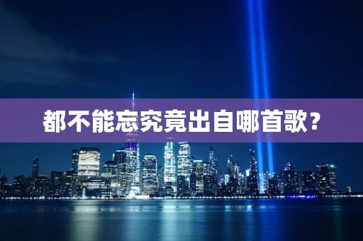 都不能忘究竟出自哪首歌？