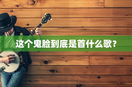 这个鬼脸到底是首什么歌？