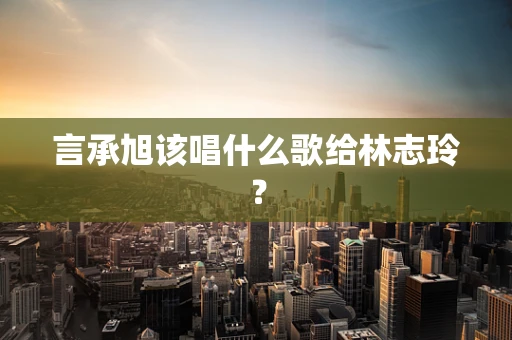 言承旭该唱什么歌给林志玲？