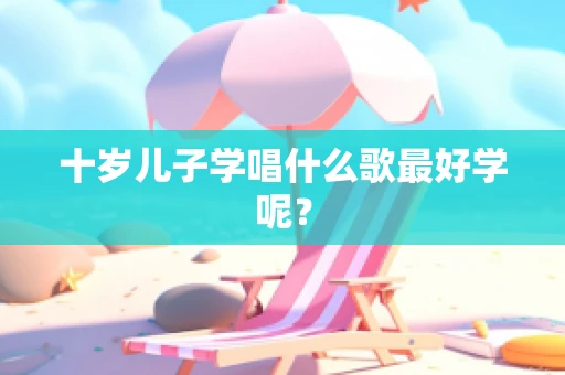 十岁儿子学唱什么歌最好学呢？