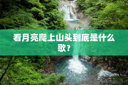 看月亮爬上山头到底是什么歌？