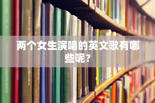 两个女生演唱的英文歌有哪些呢？