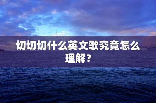 切切切什么英文歌究竟怎么理解？