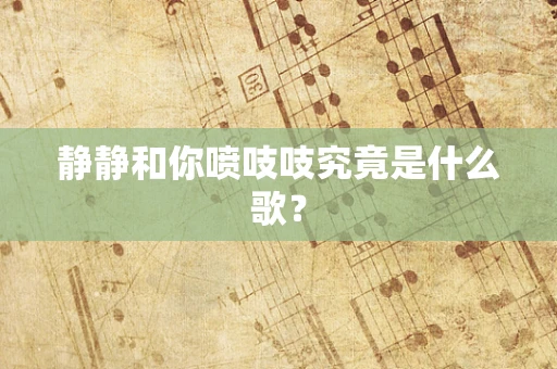 静静和你喷吱吱究竟是什么歌？