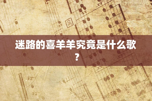 迷路的喜羊羊究竟是什么歌？
