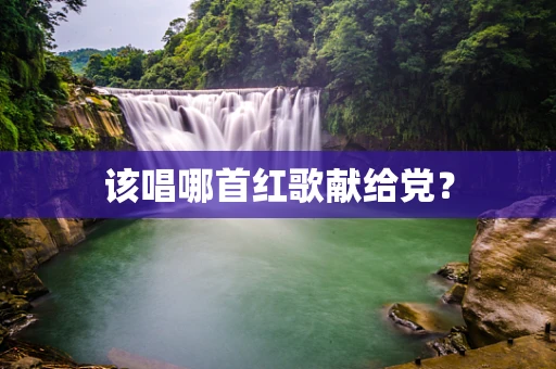 该唱哪首红歌献给党？