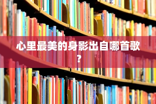 心里最美的身影出自哪首歌？