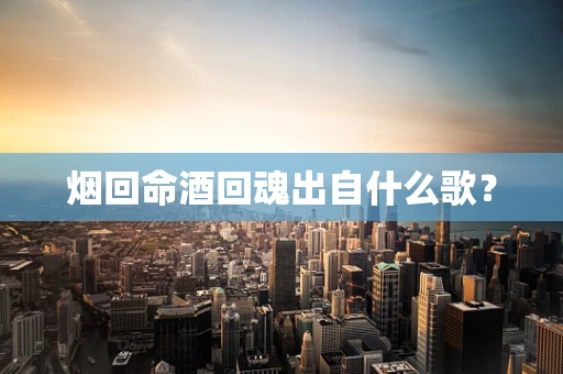 烟回命酒回魂出自什么歌？
