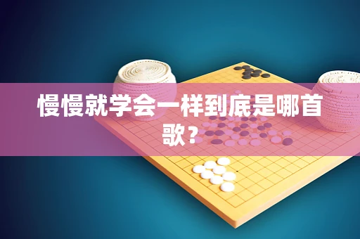 慢慢就学会一样到底是哪首歌？