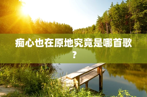 痴心也在原地究竟是哪首歌？