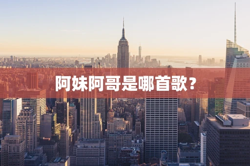 阿妹阿哥是哪首歌？