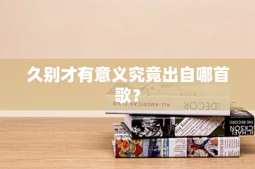 久别才有意义究竟出自哪首歌？