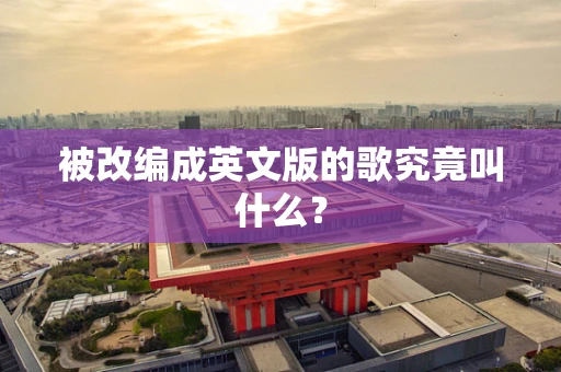 被改编成英文版的歌究竟叫什么？