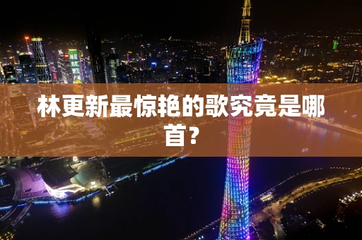 林更新最惊艳的歌究竟是哪首？