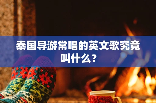 泰国导游常唱的英文歌究竟叫什么？