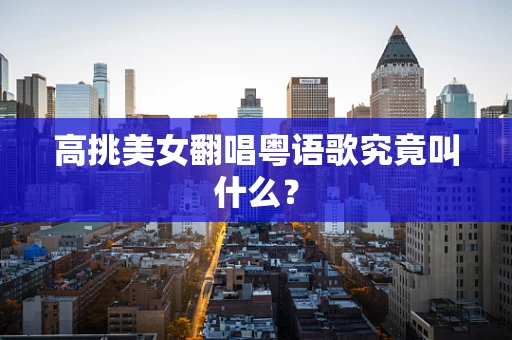 高挑美女翻唱粤语歌究竟叫什么？