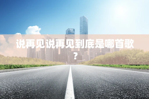 说再见说再见到底是哪首歌？