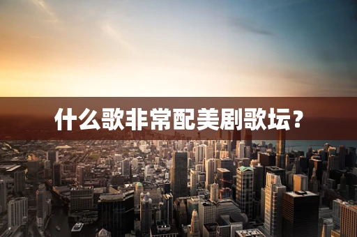什么歌非常配美剧歌坛？