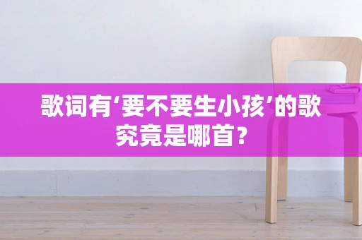 歌词有‘要不要生小孩’的歌究竟是哪首？