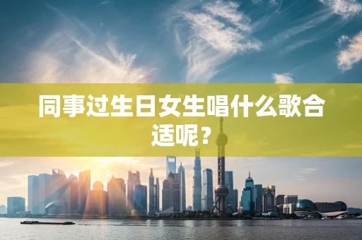 同事过生日女生唱什么歌合适呢？