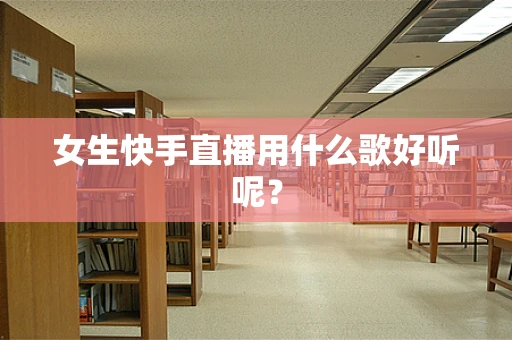 女生快手直播用什么歌好听呢？