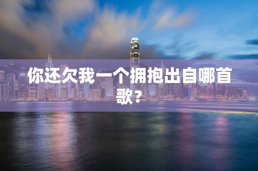 你还欠我一个拥抱出自哪首歌？