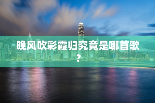 晚风吹彩霞归究竟是哪首歌？