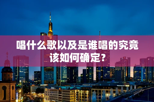 唱什么歌以及是谁唱的究竟该如何确定？