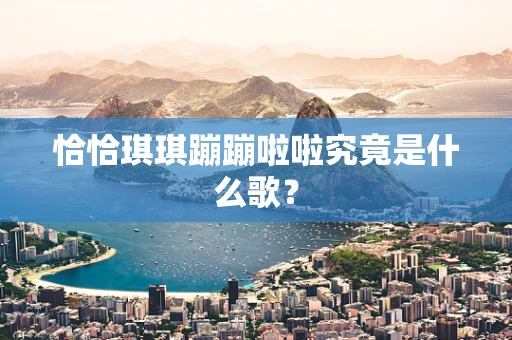 恰恰琪琪蹦蹦啦啦究竟是什么歌？