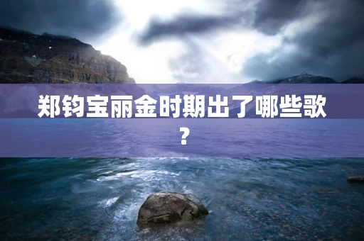 郑钧宝丽金时期出了哪些歌？