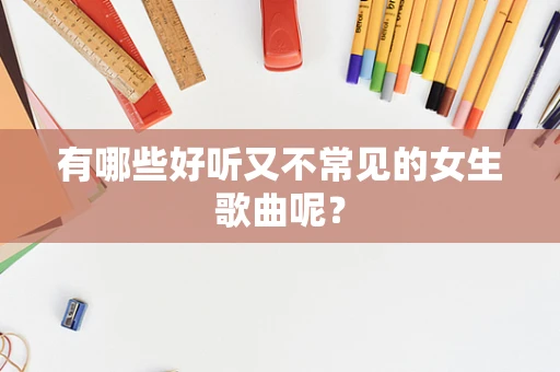 有哪些好听又不常见的女生歌曲呢？