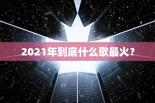 2021年到底什么歌最火？