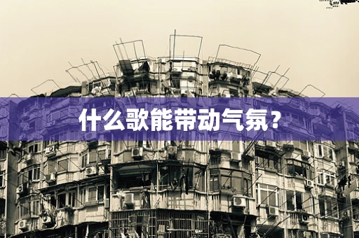 什么歌能带动气氛？
