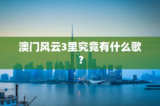 澳门风云3里究竟有什么歌？