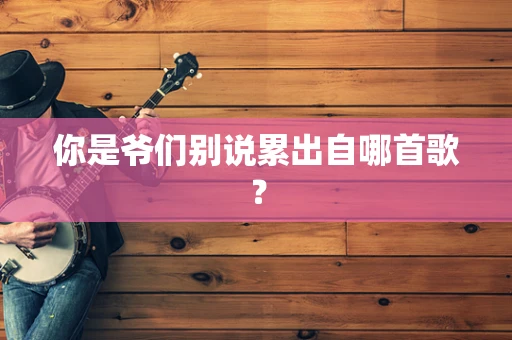 你是爷们别说累出自哪首歌？