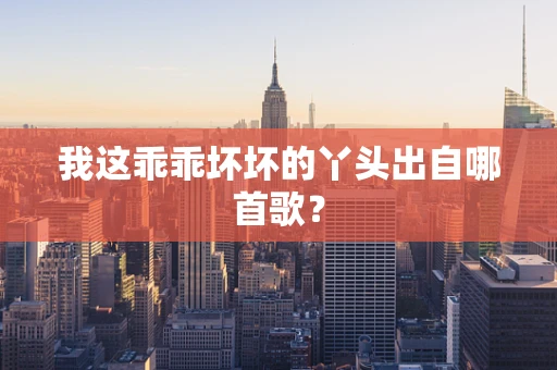 我这乖乖坏坏的丫头出自哪首歌？
