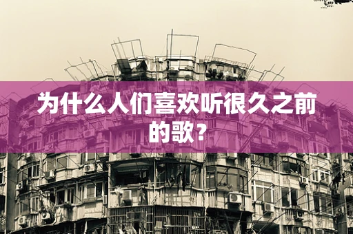 为什么人们喜欢听很久之前的歌？