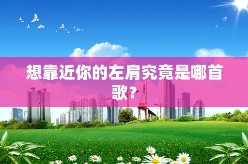 想靠近你的左肩究竟是哪首歌？