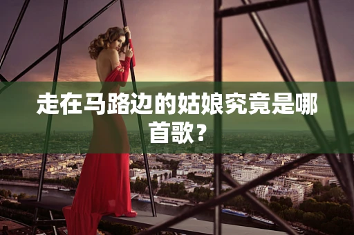 走在马路边的姑娘究竟是哪首歌？