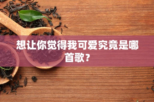 想让你觉得我可爱究竟是哪首歌？