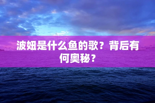 波妞是什么鱼的歌？背后有何奥秘？