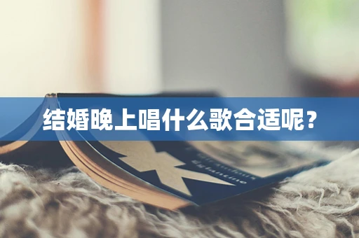 结婚晚上唱什么歌合适呢？