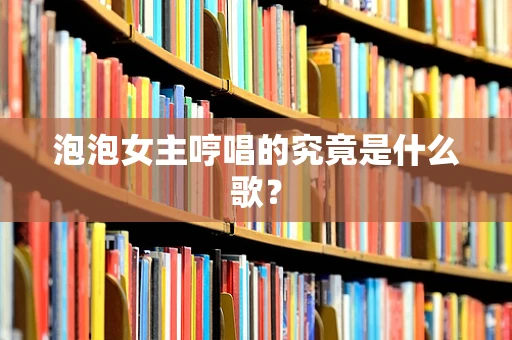 泡泡女主哼唱的究竟是什么歌？